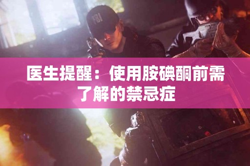 医生提醒：使用胺碘酮前需了解的禁忌症