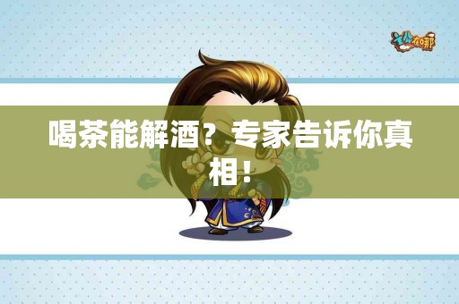 喝茶能解酒？专家告诉你真相！