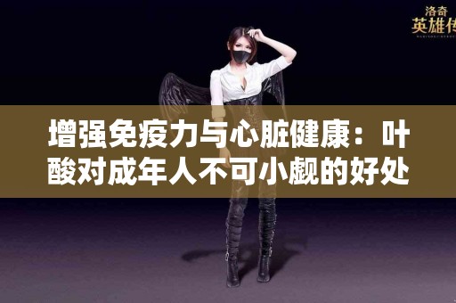 增强免疫力与心脏健康：叶酸对成年人不可小觑的好处