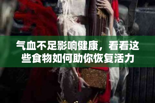 气血不足影响健康，看看这些食物如何助你恢复活力
