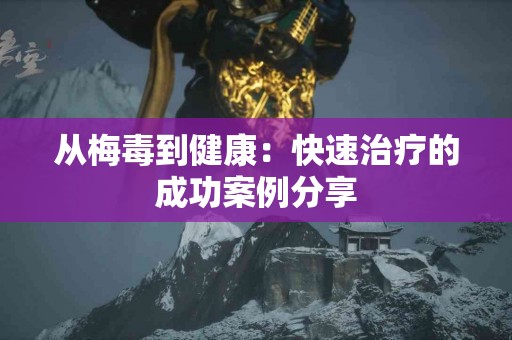 从梅毒到健康：快速治疗的成功案例分享