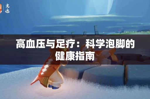 高血压与足疗：科学泡脚的健康指南