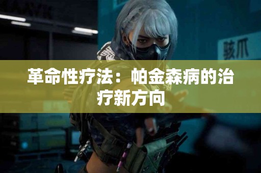 革命性疗法：帕金森病的治疗新方向