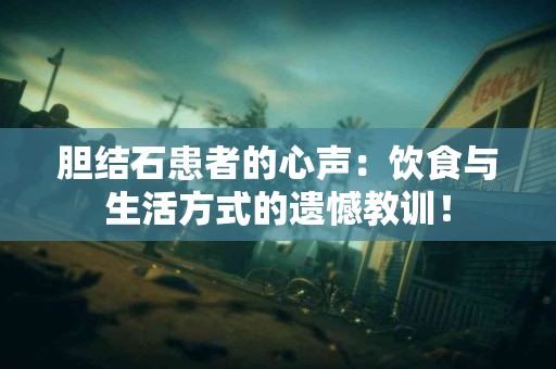 胆结石患者的心声：饮食与生活方式的遗憾教训！