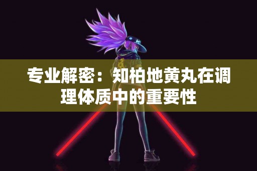 专业解密：知柏地黄丸在调理体质中的重要性