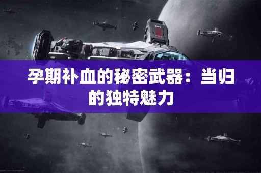 孕期补血的秘密武器：当归的独特魅力