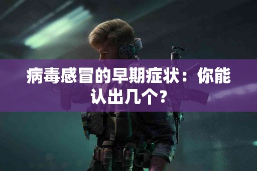 病毒感冒的早期症状：你能认出几个？