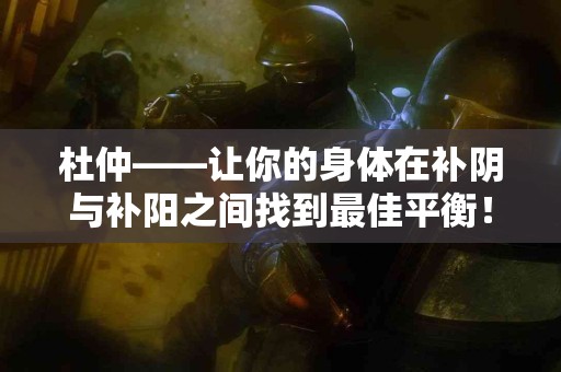 杜仲——让你的身体在补阴与补阳之间找到最佳平衡！