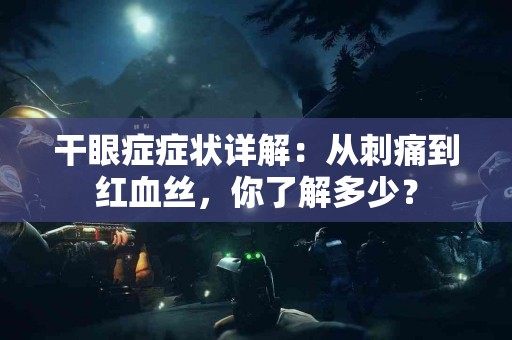 干眼症症状详解：从刺痛到红血丝，你了解多少？