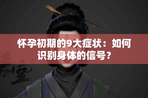 怀孕初期的9大症状：如何识别身体的信号？