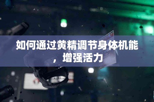 如何通过黄精调节身体机能，增强活力