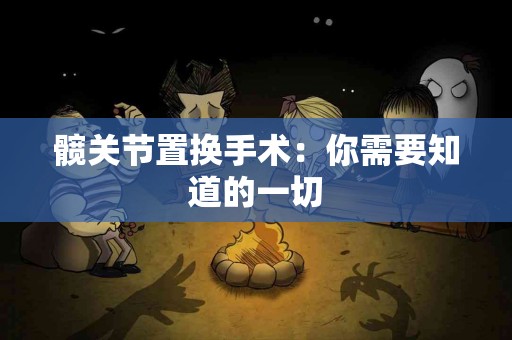 髋关节置换手术：你需要知道的一切