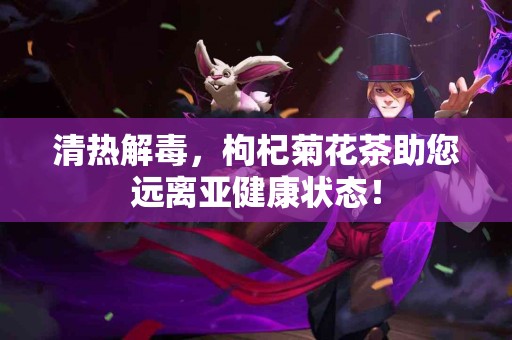 清热解毒，枸杞菊花茶助您远离亚健康状态！